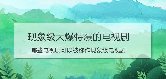 现象级大爆特爆的电视剧 哪些电视剧可以被称作现象级电视剧？